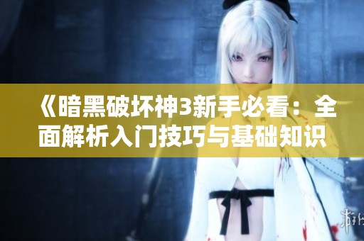 《暗黑破坏神3新手必看：全面解析入门技巧与基础知识》