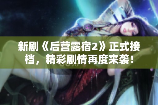 新剧《后营露宿2》正式接档，精彩剧情再度来袭！
