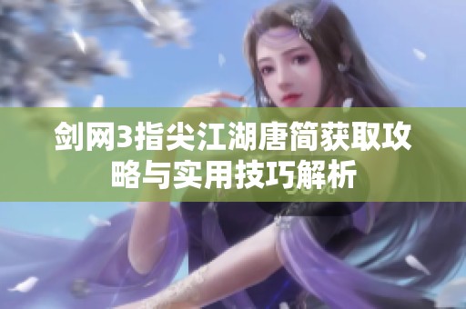 剑网3指尖江湖唐简获取攻略与实用技巧解析