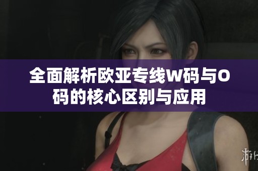 全面解析欧亚专线W码与O码的核心区别与应用