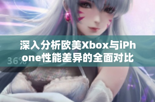 深入分析欧美Xbox与iPhone性能差异的全面对比