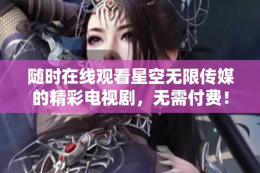 随时在线观看星空无限传媒的精彩电视剧，无需付费！