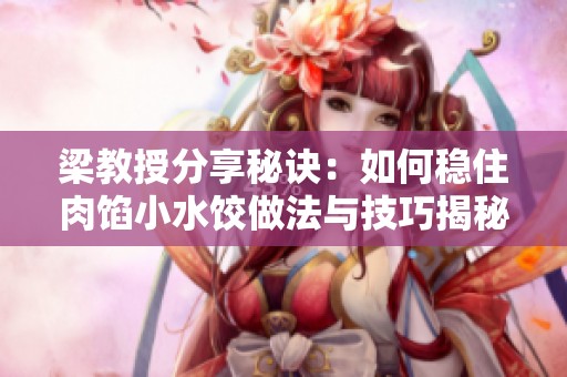 梁教授分享秘诀：如何稳住肉馅小水饺做法与技巧揭秘
