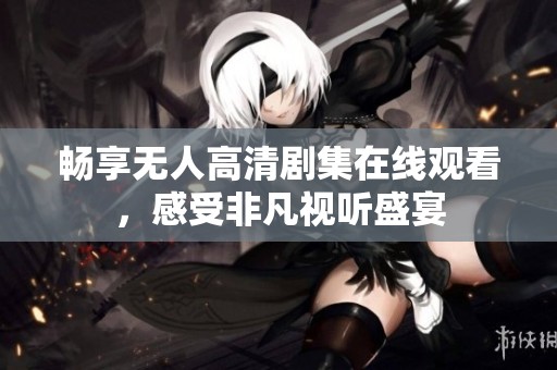 畅享无人高清剧集在线观看，感受非凡视听盛宴