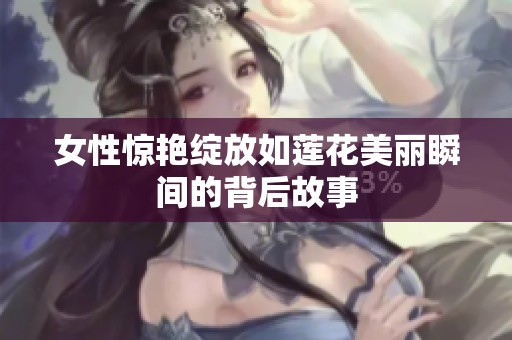 女性惊艳绽放如莲花美丽瞬间的背后故事