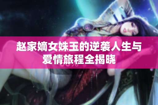 赵家嫡女姝玉的逆袭人生与爱情旅程全揭晓