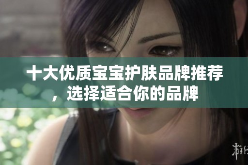 十大优质宝宝护肤品牌推荐，选择适合你的品牌