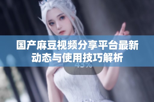 国产麻豆视频分享平台最新动态与使用技巧解析