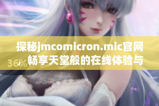 探秘jmcomicron.mic官网，畅享天堂般的在线体验与服务