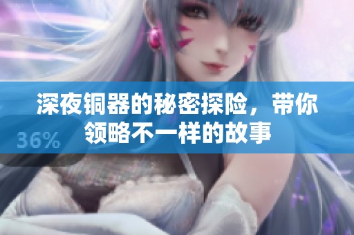 深夜铜器的秘密探险，带你领略不一样的故事