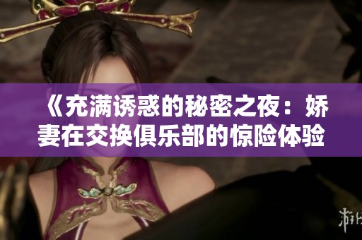 《充满诱惑的秘密之夜：娇妻在交换俱乐部的惊险体验》