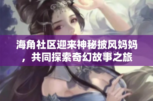 海角社区迎来神秘披风妈妈，共同探索奇幻故事之旅
