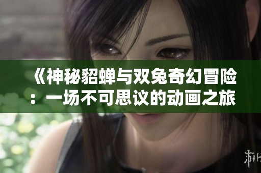 《神秘貂蝉与双兔奇幻冒险：一场不可思议的动画之旅》