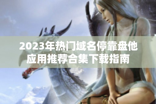 2023年热门域名停靠盘他应用推荐合集下载指南
