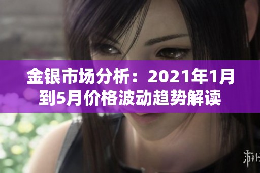 金银市场分析：2021年1月到5月价格波动趋势解读