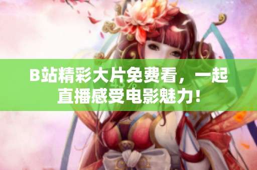 B站精彩大片免费看，一起直播感受电影魅力！