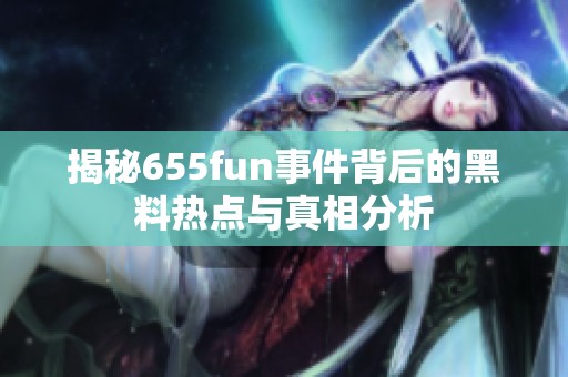 揭秘655fun事件背后的黑料热点与真相分析