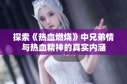 探索《热血燃烧》中兄弟情与热血精神的真实内涵