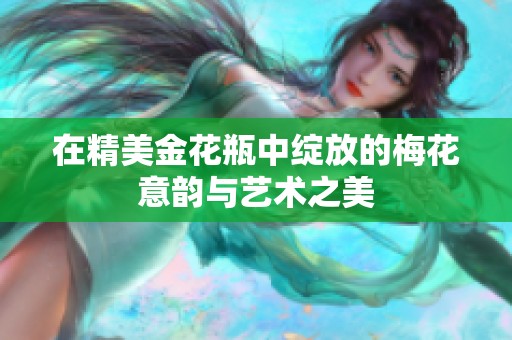 在精美金花瓶中绽放的梅花意韵与艺术之美
