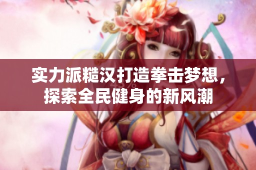 实力派糙汉打造拳击梦想，探索全民健身的新风潮