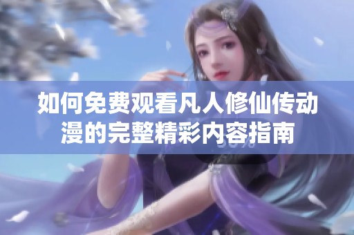 如何免费观看凡人修仙传动漫的完整精彩内容指南
