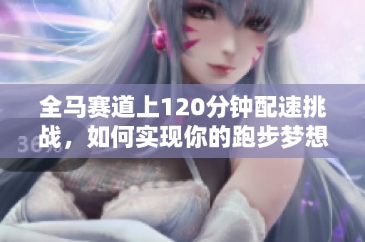 全马赛道上120分钟配速挑战，如何实现你的跑步梦想