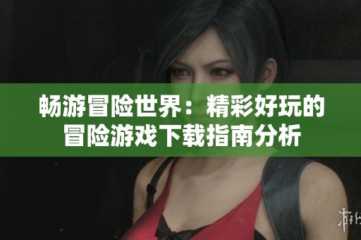 畅游冒险世界：精彩好玩的冒险游戏下载指南分析