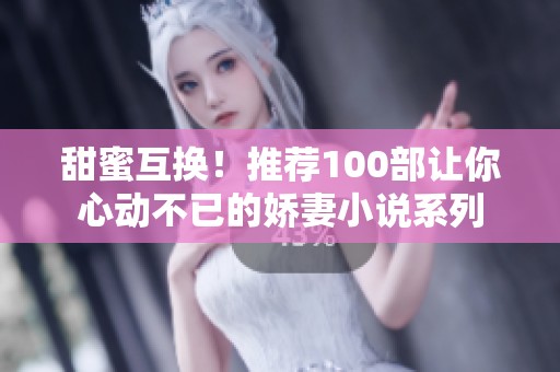 甜蜜互换！推荐100部让你心动不已的娇妻小说系列