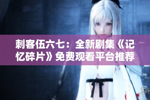 刺客伍六七：全新剧集《记忆碎片》免费观看平台推荐