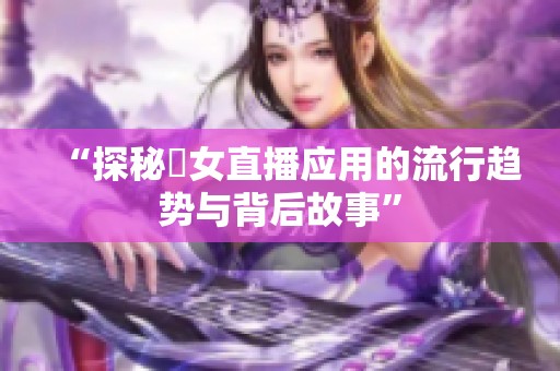 “探秘祼女直播应用的流行趋势与背后故事”
