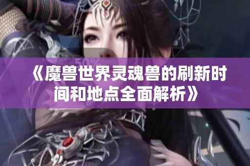《魔兽世界灵魂兽的刷新时间和地点全面解析》