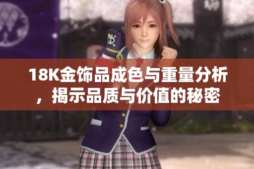 18K金饰品成色与重量分析，揭示品质与价值的秘密