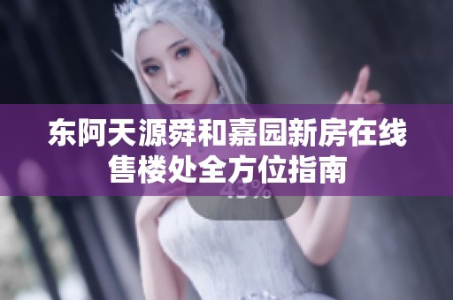 东阿天源舜和嘉园新房在线售楼处全方位指南