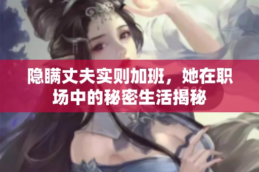 隐瞒丈夫实则加班，她在职场中的秘密生活揭秘
