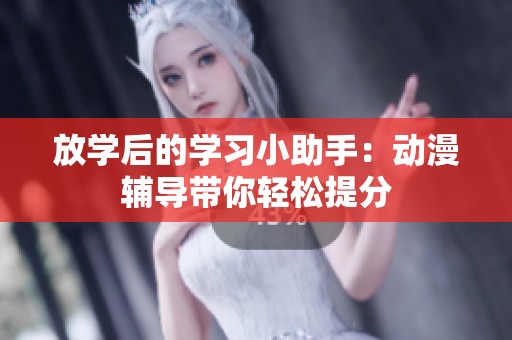 放学后的学习小助手：动漫辅导带你轻松提分