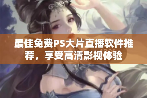 最佳免费PS大片直播软件推荐，享受高清影视体验