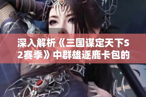 深入解析《三国谋定天下S2赛季》中群雄逐鹿卡包的策略与使用技巧