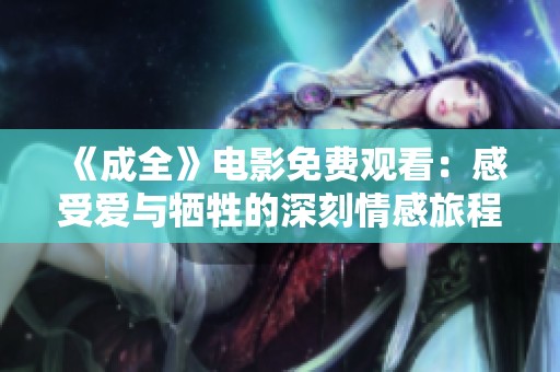 《成全》电影免费观看：感受爱与牺牲的深刻情感旅程