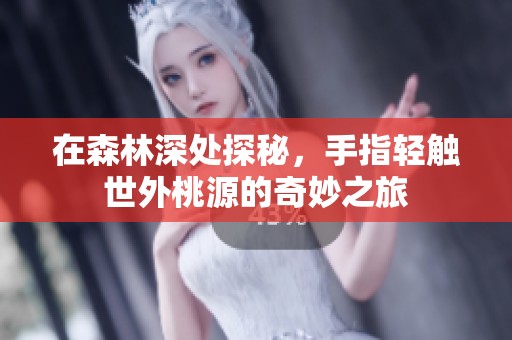 在森林深处探秘，手指轻触世外桃源的奇妙之旅