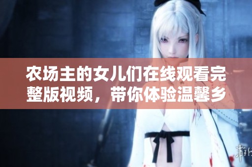 农场主的女儿们在线观看完整版视频，带你体验温馨乡村生活
