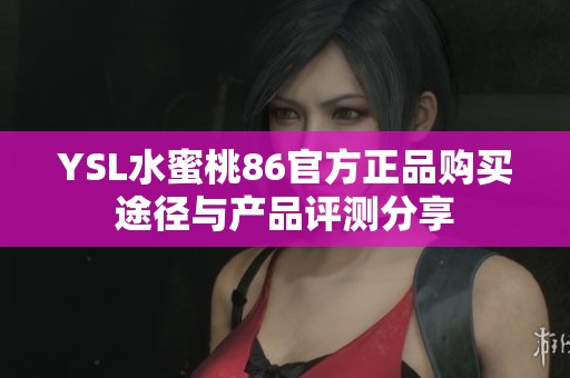 YSL水蜜桃86官方正品购买途径与产品评测分享