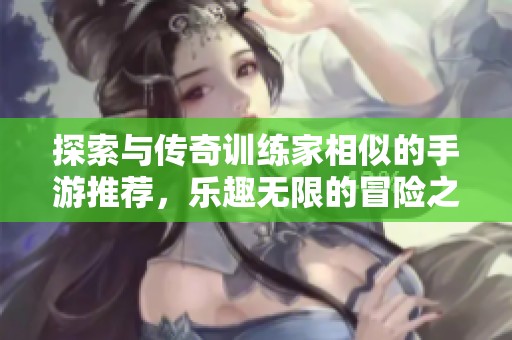 探索与传奇训练家相似的手游推荐，乐趣无限的冒险之旅