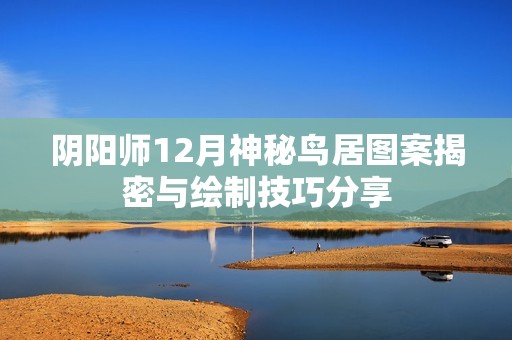阴阳师12月神秘鸟居图案揭密与绘制技巧分享