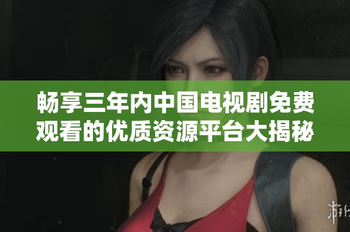 畅享三年内中国电视剧免费观看的优质资源平台大揭秘