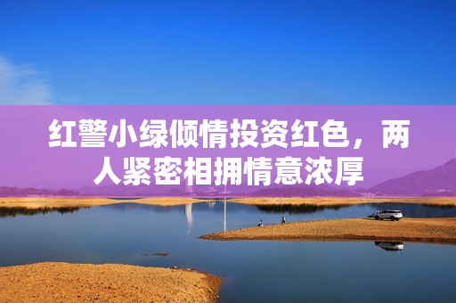 红警小绿倾情投资红色，两人紧密相拥情意浓厚