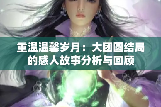 重温温馨岁月：大团圆结局的感人故事分析与回顾