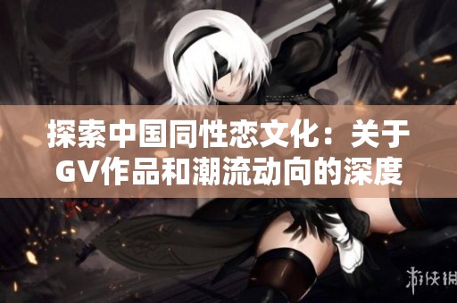 探索中国同性恋文化：关于GV作品和潮流动向的深度解析