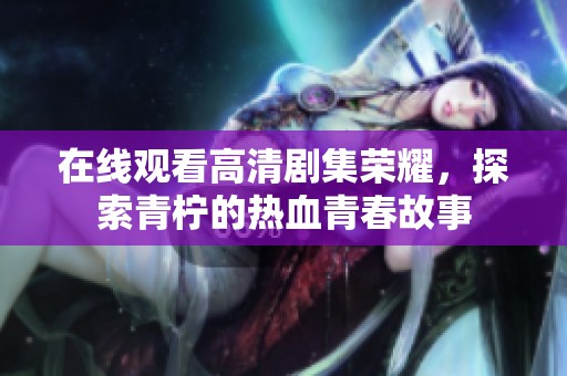 在线观看高清剧集荣耀，探索青柠的热血青春故事