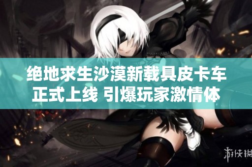 绝地求生沙漠新载具皮卡车正式上线 引爆玩家激情体验