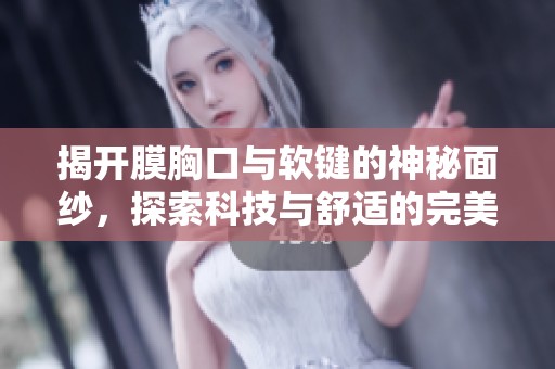 揭开膜胸口与软键的神秘面纱，探索科技与舒适的完美结合